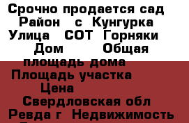 Срочно продается сад › Район ­ с. Кунгурка › Улица ­ СОТ “Горняки“ › Дом ­ №5 › Общая площадь дома ­ 50 › Площадь участка ­ 100 › Цена ­ 1 500 000 - Свердловская обл., Ревда г. Недвижимость » Дома, коттеджи, дачи продажа   . Свердловская обл.,Ревда г.